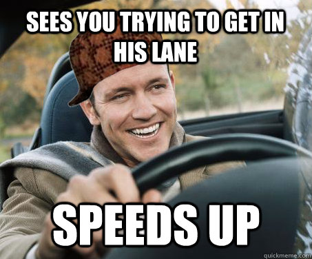 sees you trying to get in his lane speeds up  SCUMBAG DRIVER