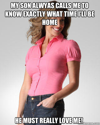 My son alwyas calls me to know exactly what time I'll be home He must really love me!  Oblivious Suburban Mom