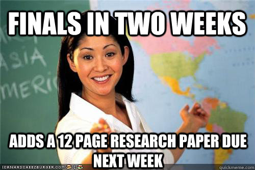 Finals in two weeks Adds a 12 page research paper due next week - Finals in two weeks Adds a 12 page research paper due next week  Terrible teacher