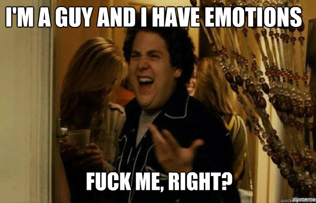 I'm A guy and I Have Emotions FUCK ME, RIGHT?  fuck me right