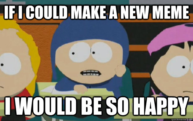 If I could make a new meme I would be so happy  