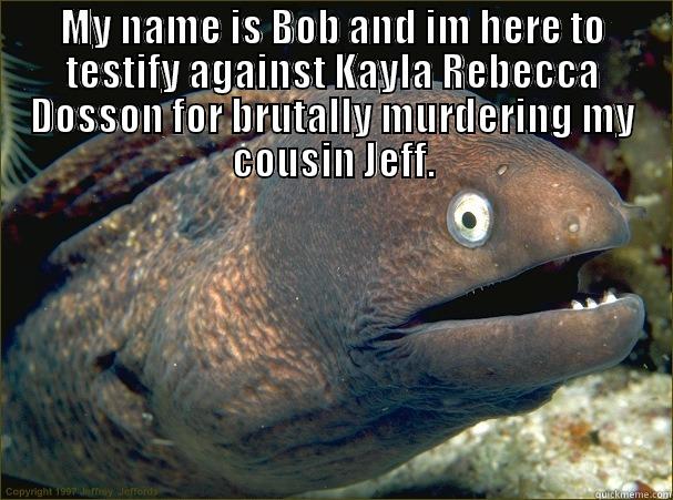 MY NAME IS BOB AND IM HERE TO TESTIFY AGAINST KAYLA REBECCA DOSSON FOR BRUTALLY MURDERING MY COUSIN JEFF.  Bad Joke Eel