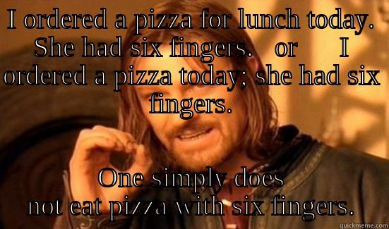 I ORDERED A PIZZA FOR LUNCH TODAY. SHE HAD SIX FINGERS.   OR      I ORDERED A PIZZA TODAY; SHE HAD SIX FINGERS. ONE SIMPLY DOES NOT EAT PIZZA WITH SIX FINGERS. Boromir
