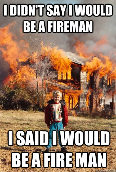 I didn't say I would be a fireman I said I would be a fire man  Arsonist Andy