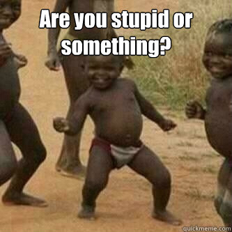 Are you stupid or something?   Its friday niggas