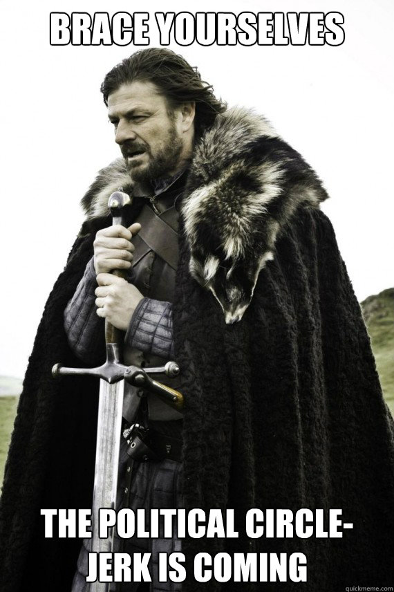 Brace yourselves The political circle-jerk is coming  Brace yourself