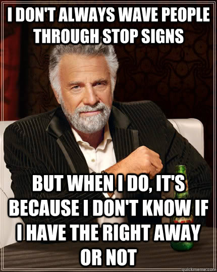 I Don't Always Wave People Through Stop Signs  But When I Do, It's Because I Don't Know If I Have The Right Away or Not  The Most Interesting Man In The World