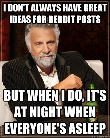 I don't always have great ideas for reddit posts but when I do, it's at night when everyone's asleep  The Most Interesting Man In The World