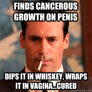 Finds cancerous growth on penis Dips it in whiskey, wraps it in vagina...cured  Madmen Logic