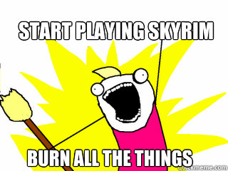 Start playing SKyrim BURN ALL THE THINGS  All The Things