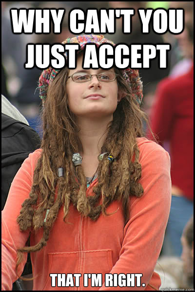 Why can't you just accept that I'm right.  College Liberal