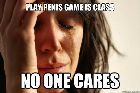 Play penis game is class no one cares  First World Problems