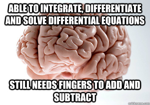 Able to integrate, differentiate and solve differential equations Still needs fingers to add and subtract  Scumbag Brain