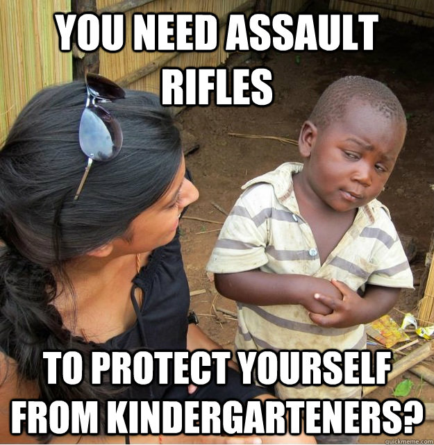 You need assault rifles to protect yourself from kindergarteners?  Skeptical Third World Kid
