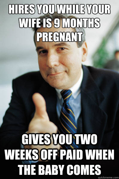 Hires you while your wife is 9 months pregnant Gives you two weeks off paid when the baby comes  Good Guy Boss