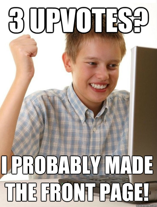3 Upvotes? I probably made the front page!  First Day on the Internet Kid
