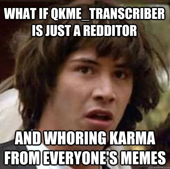 What if qkme_transcriber is just a redditor and whoring karma from everyone's memes - What if qkme_transcriber is just a redditor and whoring karma from everyone's memes  conspiracy keanu
