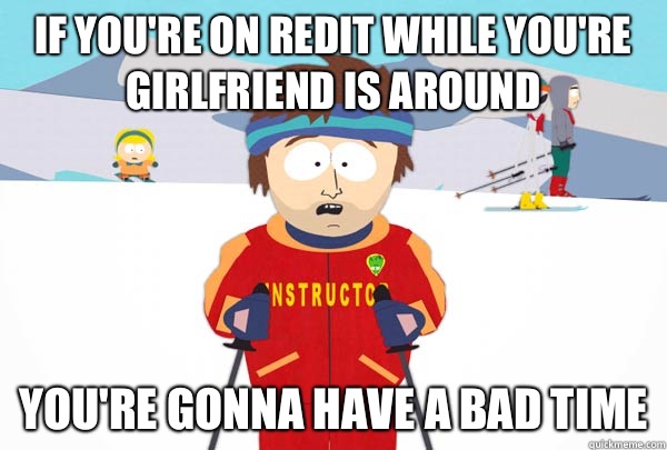 If you're on Redit while you're girlfriend is around  You're gonna have a bad time  Super Cool Ski Instructor