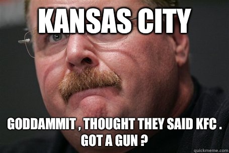 Kansas City Goddammit , Thought they said KFC . Got a Gun ?  Andy reid