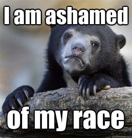 I am ashamed  of my race  Confession Bear