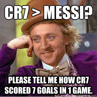 cr7 > Messi? 
 Please tell me how CR7 Scored 7 goals in 1 game. - cr7 > Messi? 
 Please tell me how CR7 Scored 7 goals in 1 game.  Condescending Wonka