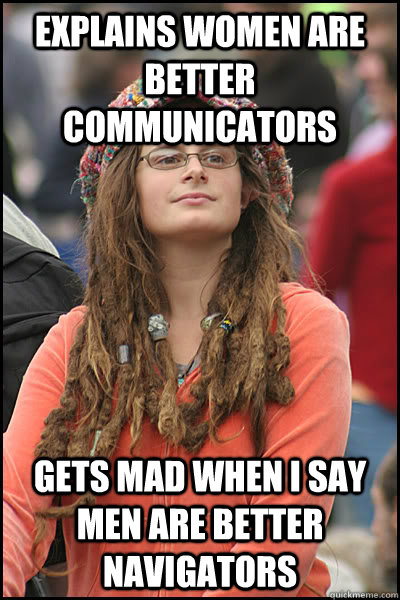 explains women are better communicators gets mad when i say men are better navigators  College Liberal