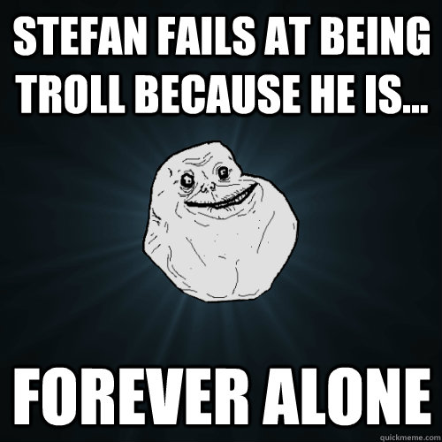 Stefan fails at being troll because he is... FOREVER ALONE  Forever Alone