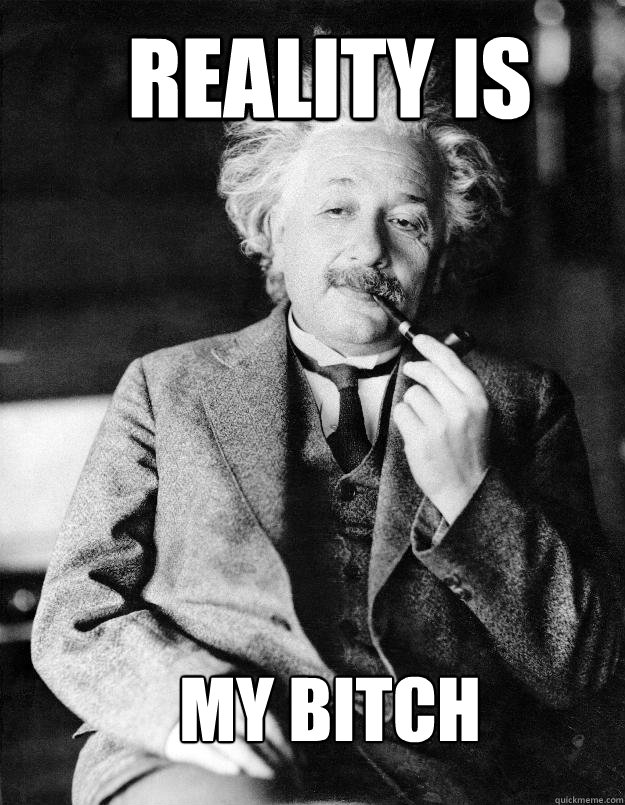 Reality is my bitch  Einstein