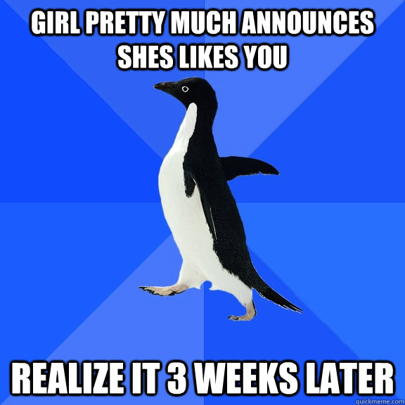 Girl pretty much announces shes likes you realize it 3 weeks later  Socially Awkward Penguin