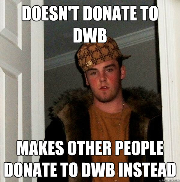 Doesn't donate to DWB Makes other people donate to DWB instead  Scumbag Steve