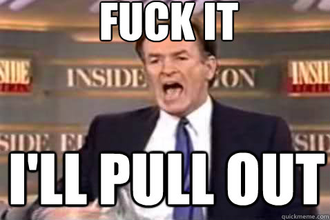 fuck it I'll pull out  Fuck It Bill OReilly