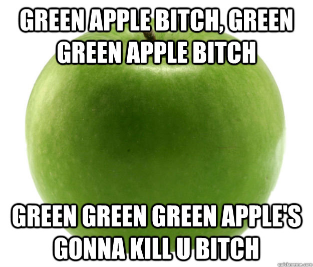 green apple bitch, green green apple bitch green green green apple's gonna kill u bitch  green apple
