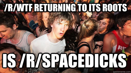 /r/wtf returning to its roots is /r/spacedicks  Sudden Clarity Clarence