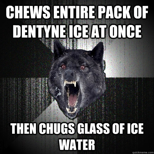 chews entire pack of dentyne ice at once then chugs glass of ice water  Insanity Wolf