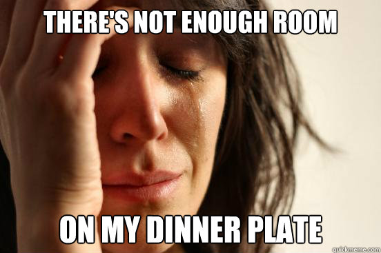 there's not enough room on my dinner plate  First World Problems
