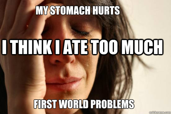 First world problems I think i ate too much My stomach hurts  First World Problems