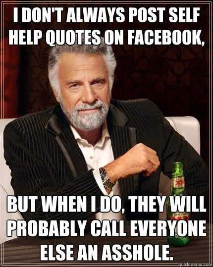 I don't always post self help quotes on facebook, but when i do, they will probably call everyone else an asshole.  The Most Interesting Man In The World