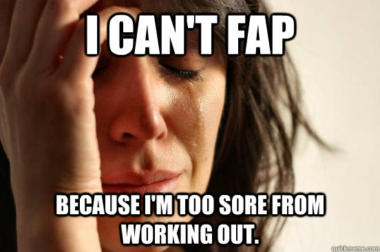 I can't Fap Because I'm too sore from working out.  First World Problems