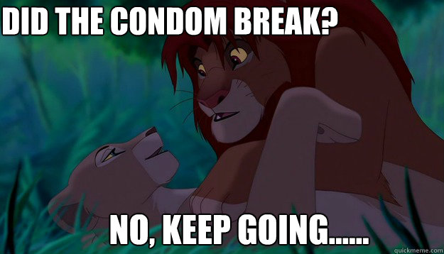 did the condom break? no, KEEP GOING......  