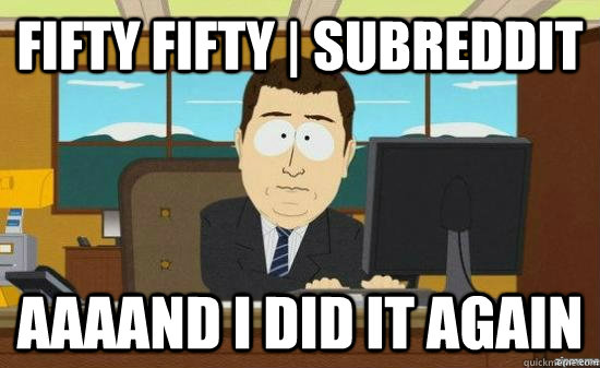 FIFTY FIFTY | SUBREDDIT AAAAND I DID IT AGAIN  aaaand its gone