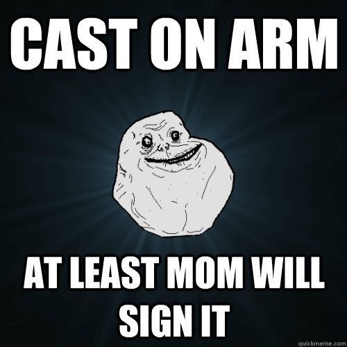 cast on arm at least mom will sign it  Forever Alone