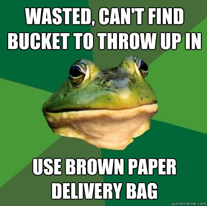 wasted, can't find bucket to throw up in use brown paper delivery bag  Foul Bachelor Frog