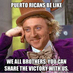 Puerto Ricans be like We all brothers, you can share the victory with us.  Creepy Wonka