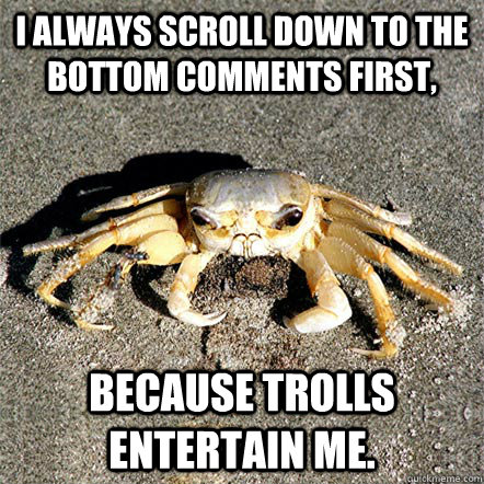 I always scroll down to the bottom comments first, because trolls entertain me. - I always scroll down to the bottom comments first, because trolls entertain me.  Confession Crab
