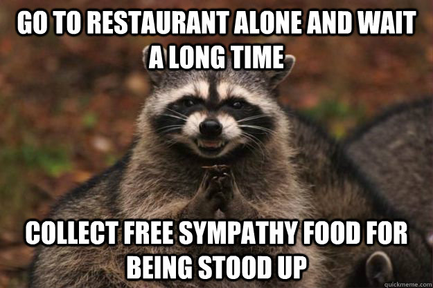 go to restaurant alone and wait a long time collect free sympathy food for being stood up  Evil Plotting Raccoon