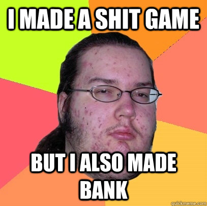 I MADE A SHIT GAME BUT I ALSO MADE BANK  Butthurt Dweller