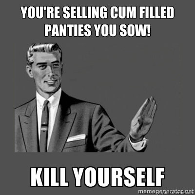 You're selling cum filled panties you Sow! Bottom caption  kill yourself