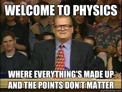 Welcome to physics Where everything's made up and the points don't matter  Its time to play drew carey