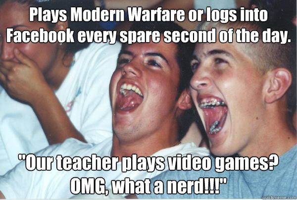 Plays Modern Warfare or logs into Facebook every spare second of the day. 
