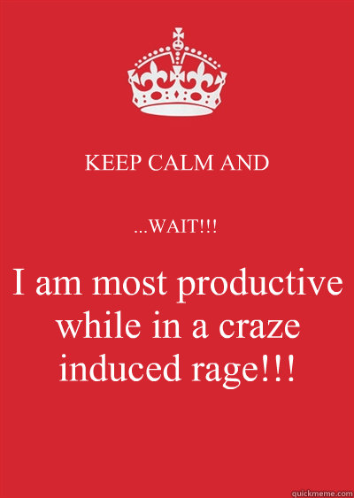 KEEP CALM AND ...WAIT!!! I am most productive while in a craze induced rage!!!  Keep calm or gtfo